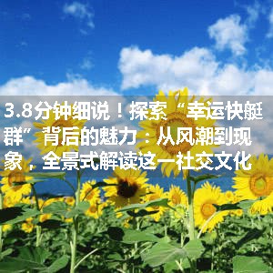 探索“幸运快艇群”背后的魅力：从风潮到现象，全景式解读这一社交文化