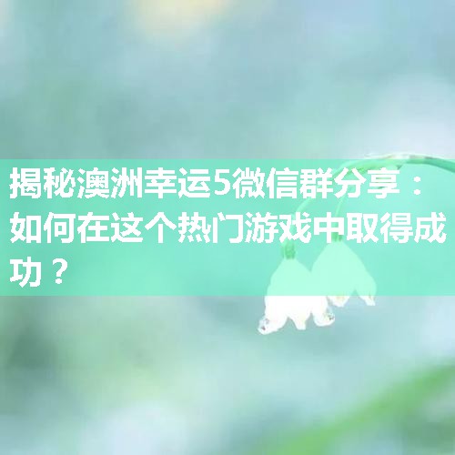 揭秘澳洲幸运5微信群分享：如何在这个热门游戏中取得成功？