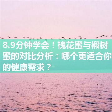 槐花蜜与椴树蜜的对比分析：哪个更适合你的健康需求？