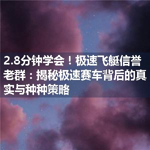 极速飞艇信誉老群：揭秘极速赛车背后的真实与种种策略