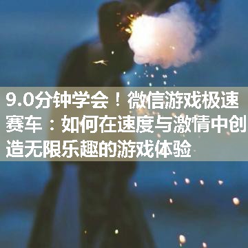 微信游戏极速赛车：如何在速度与激情中创造无限乐趣的游戏体验