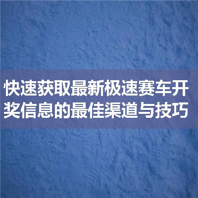 快速获取最新极速赛车开奖信息的最佳渠道与技巧