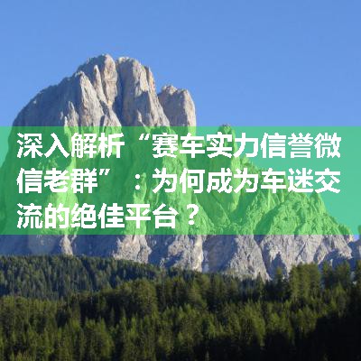 深入解析“赛车实力信誉微信老群”：为何成为车迷交流的绝佳平台？