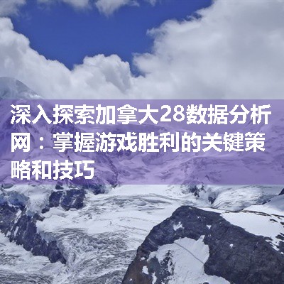 深入探索加拿大28数据分析网：掌握游戏胜利的关键策略和技巧