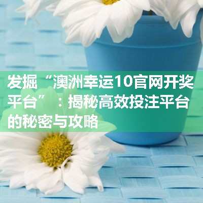 发掘“澳洲幸运10官网开奖平台”：揭秘高效投注平台的秘密与攻略