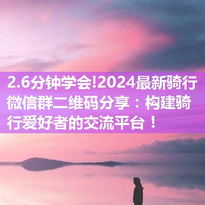 2024最新骑行微信群二维码分享：构建骑行爱好者的交流平台！