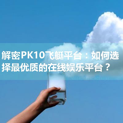 解密PK10飞艇平台：如何选择最优质的在线娱乐平台？