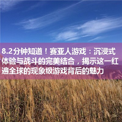 赛亚人游戏：沉浸式体验与战斗的完美结合，揭示这一红遍全球的现象级游戏背后的魅力