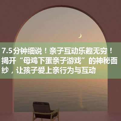 亲子互动乐趣无穷！揭开“母鸡下蛋亲子游戏”的神秘面纱，让孩子爱上亲行为与互动