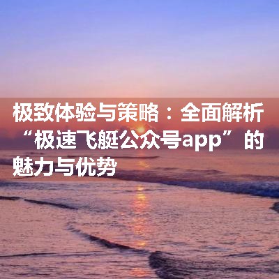 极致体验与策略：全面解析“极速飞艇公众号app”的魅力与优势