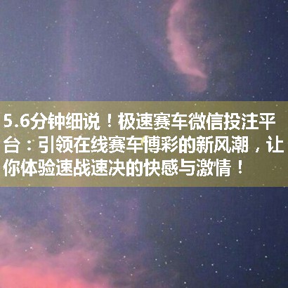 极速赛车微信投注平台：引领在线赛车博彩的新风潮，让你体验速战速决的快感与激情！