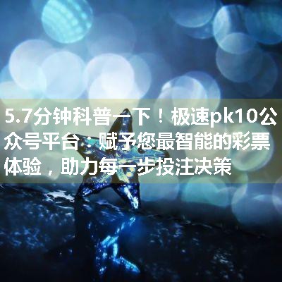 极速pk10公众号平台：赋予您最智能的彩票体验，助力每一步投注决策