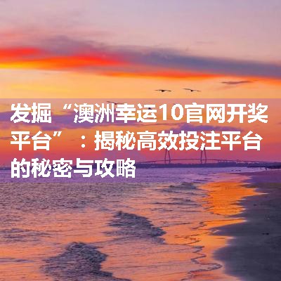 发掘“澳洲幸运10官网开奖平台”：揭秘高效投注平台的秘密与攻略