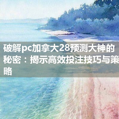 破解pc加拿大28预测大神的秘密：揭示高效投注技巧与策略