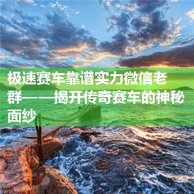 极速赛车靠谱实力微信老群——揭开传奇赛车的神秘面纱