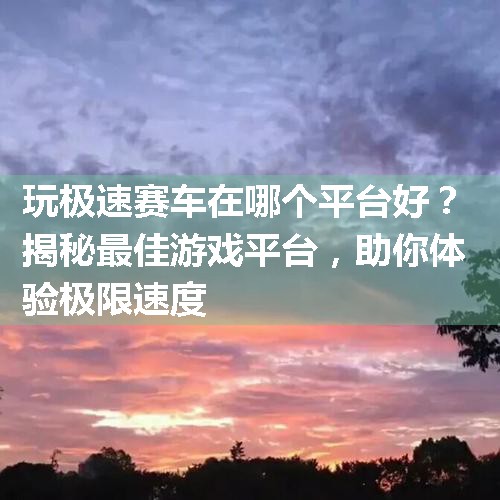 玩极速赛车在哪个平台好？揭秘最佳游戏平台，助你体验极限速度