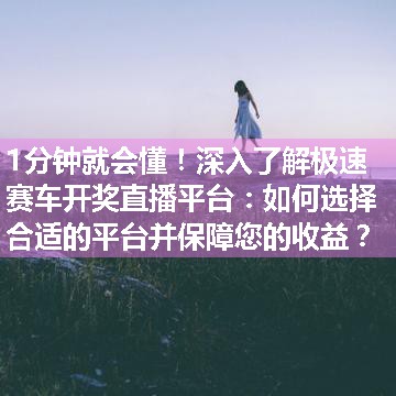 深入了解极速赛车开奖直播平台：如何选择合适的平台并保障您的收益？