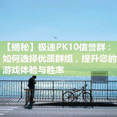 【揭秘】极速PK10信誉群：如何选择优质群组，提升您的游戏体验与胜率