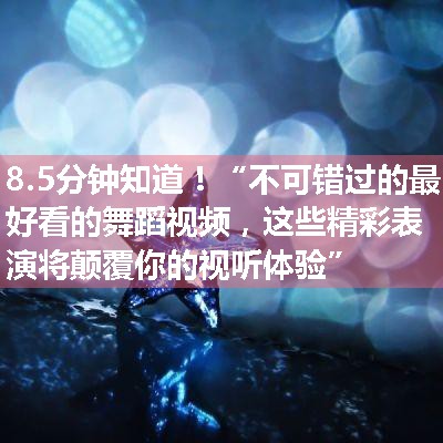 “不可错过的最好看的舞蹈视频，这些精彩表演将颠覆你的视听体验”