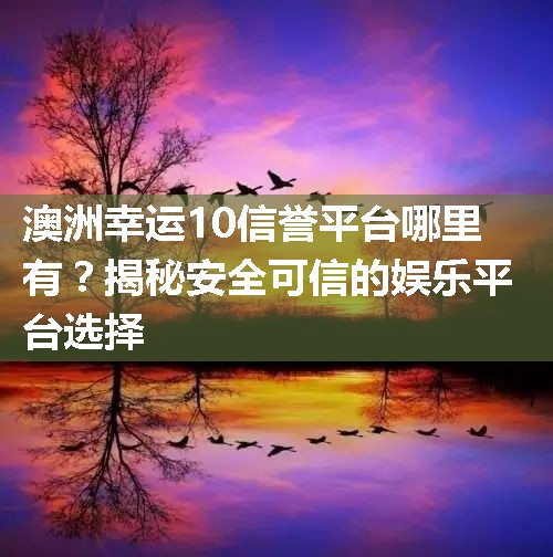 澳洲幸运10信誉平台哪里有？揭秘安全可信的娱乐平台选择