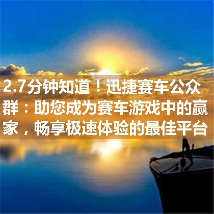 迅捷赛车公众群：助您成为赛车游戏中的赢家，畅享极速体验的最佳平台