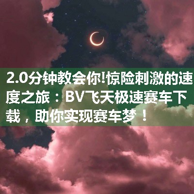 惊险刺激的速度之旅：BV飞天极速赛车下载，助你实现赛车梦！