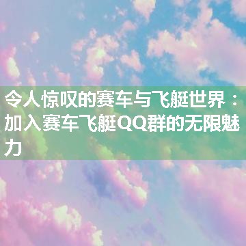 令人惊叹的赛车与飞艇世界：加入赛车飞艇QQ群的无限魅力