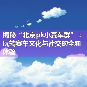 揭秘“北京pk小赛车群”：玩转赛车文化与社交的全新体验