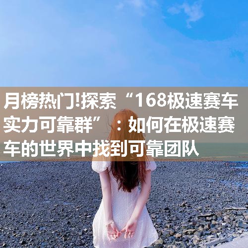 探索“168极速赛车实力可靠群”：如何在极速赛车的世界中找到可靠团队