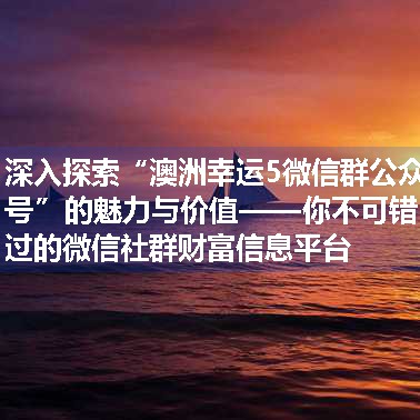 深入探索“澳洲幸运5微信群公众号”的魅力与价值——你不可错过的微信社群财富信息平台