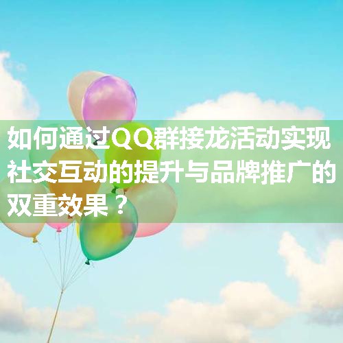 如何通过QQ群接龙活动实现社交互动的提升与品牌推广的双重效果？