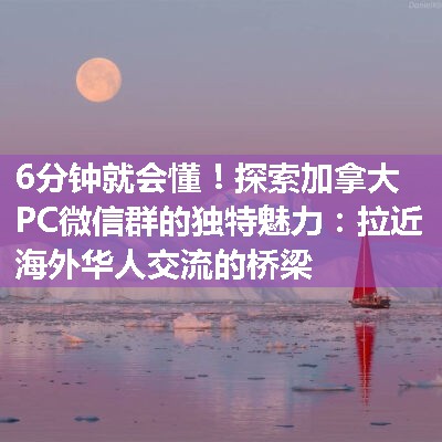 探索加拿大PC微信群的独特魅力：拉近海外华人交流的桥梁