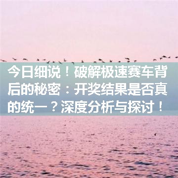 破解极速赛车背后的秘密：开奖结果是否真的统一？深度分析与探讨！