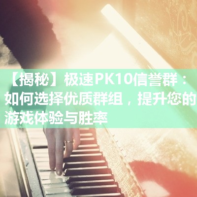 【揭秘】极速PK10信誉群：如何选择优质群组，提升您的游戏体验与胜率