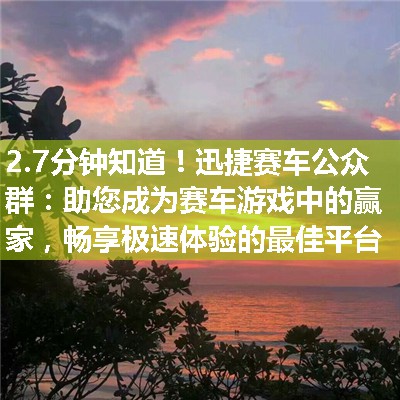 迅捷赛车公众群：助您成为赛车游戏中的赢家，畅享极速体验的最佳平台