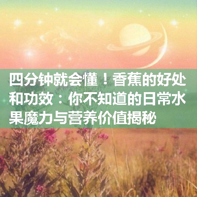 香蕉的好处和功效：你不知道的日常水果魔力与营养价值揭秘