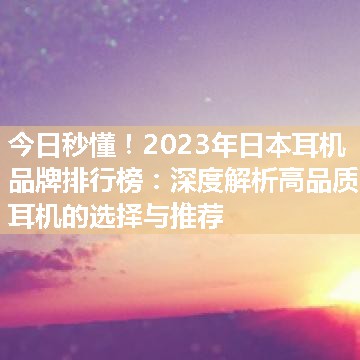 2023年日本耳机品牌排行榜：深度解析高品质耳机的选择与推荐