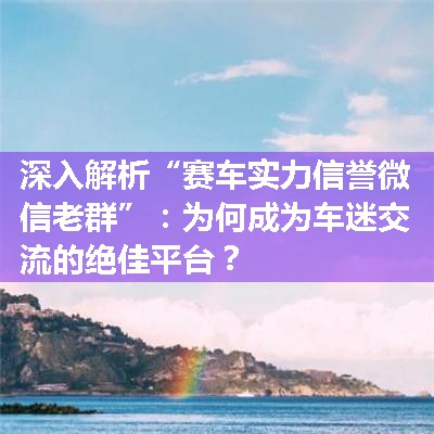 深入解析“赛车实力信誉微信老群”：为何成为车迷交流的绝佳平台？