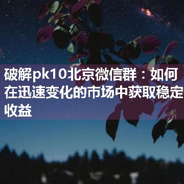 破解pk10北京微信群：如何在迅速变化的市场中获取稳定收益