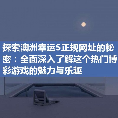 探索澳洲幸运5正规网址的秘密：全面深入了解这个热门博彩游戏的魅力与乐趣