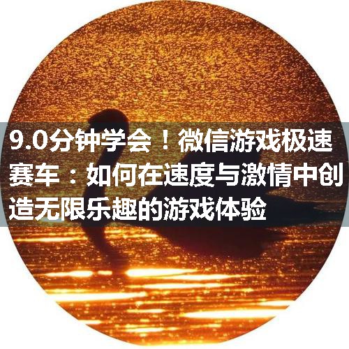 微信游戏极速赛车：如何在速度与激情中创造无限乐趣的游戏体验