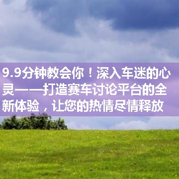 深入车迷的心灵——打造赛车讨论平台的全新体验，让您的热情尽情释放