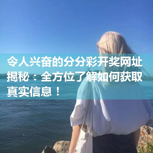 令人兴奋的分分彩开奖网址揭秘：全方位了解如何获取真实信息！