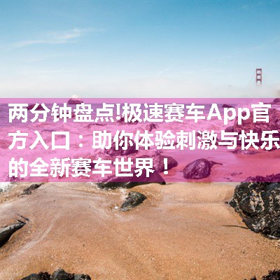 极速赛车App官方入口：助你体验刺激与快乐的全新赛车世界！