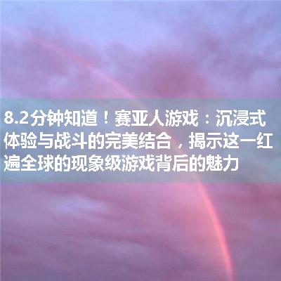 赛亚人游戏：沉浸式体验与战斗的完美结合，揭示这一红遍全球的现象级游戏背后的魅力