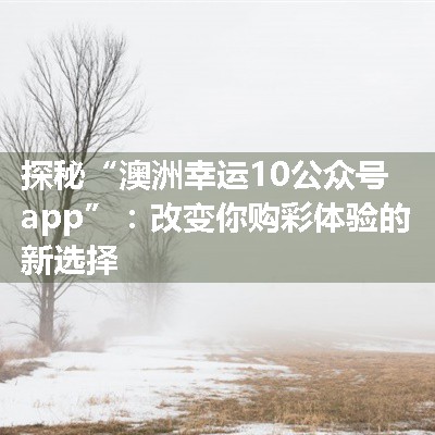 探秘“澳洲幸运10公众号app”：改变你购彩体验的新选择