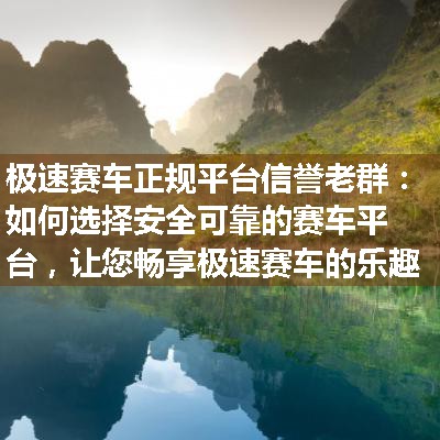 极速赛车正规平台信誉老群：如何选择安全可靠的赛车平台，让您畅享极速赛车的乐趣