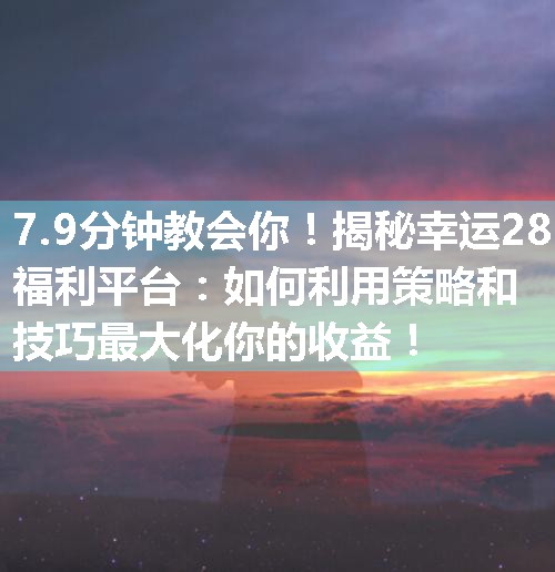 揭秘幸运28福利平台：如何利用策略和技巧最大化你的收益！