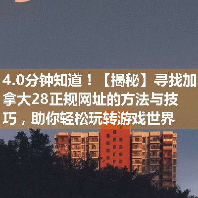 【揭秘】寻找加拿大28正规网址的方法与技巧，助你轻松玩转游戏世界