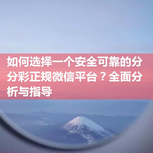 如何选择一个安全可靠的分分彩正规微信平台？全面分析与指导